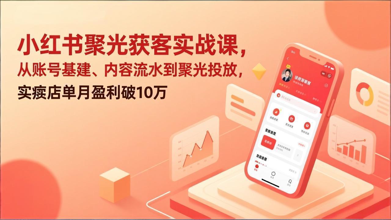 小红书聚光获客实战课，从账号基建、内容流水到聚光投放，实体店单月盈利破10万-领星网创资源站