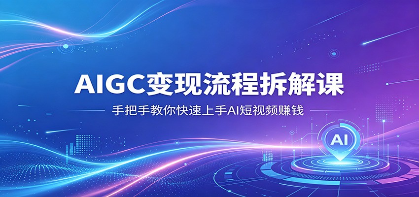 AIGC变现流程拆解课，手把手教你快速上手AI短视频赚钱-领星网创资源站