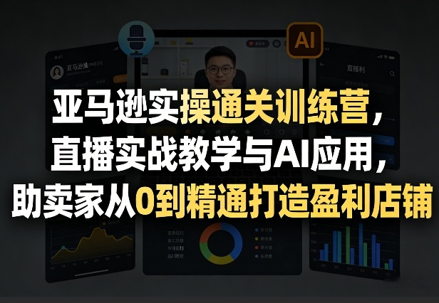 亚马逊实操通关训练营，直播实战教学与AI应用，助卖家从0到精通打造盈利店铺(更新4月17日)-领星网创资源站