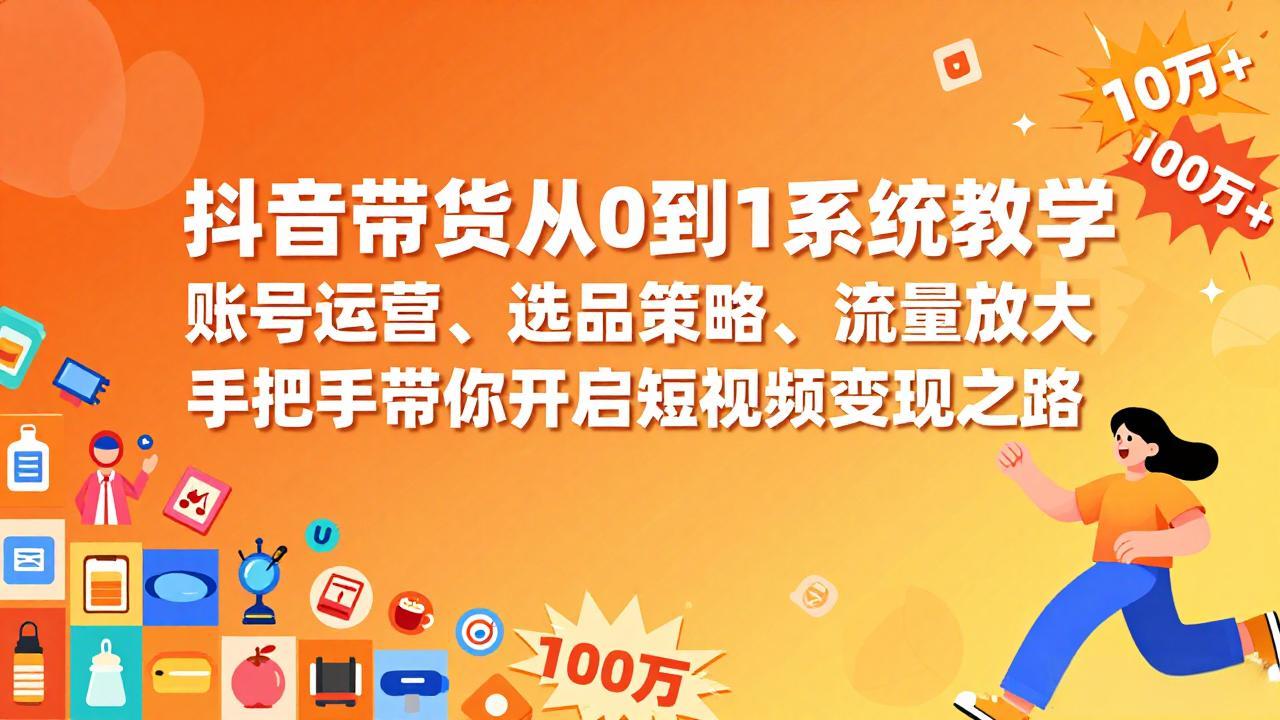 抖音带货从0到1系统教学，账号运营、选品策略、流量放大，手把手带你开启短视频变现之路-领星网创资源站