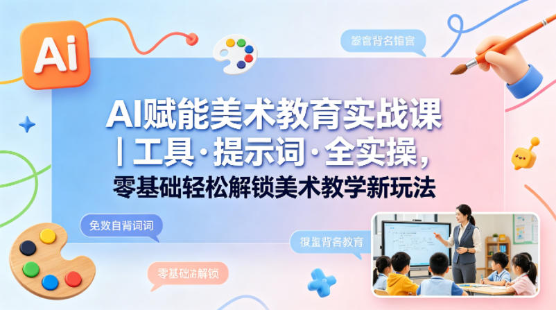 AI赋能美术教育实战课｜工具·提示词·全实操，零基础轻松解锁美术教学新玩法-领星网创资源站