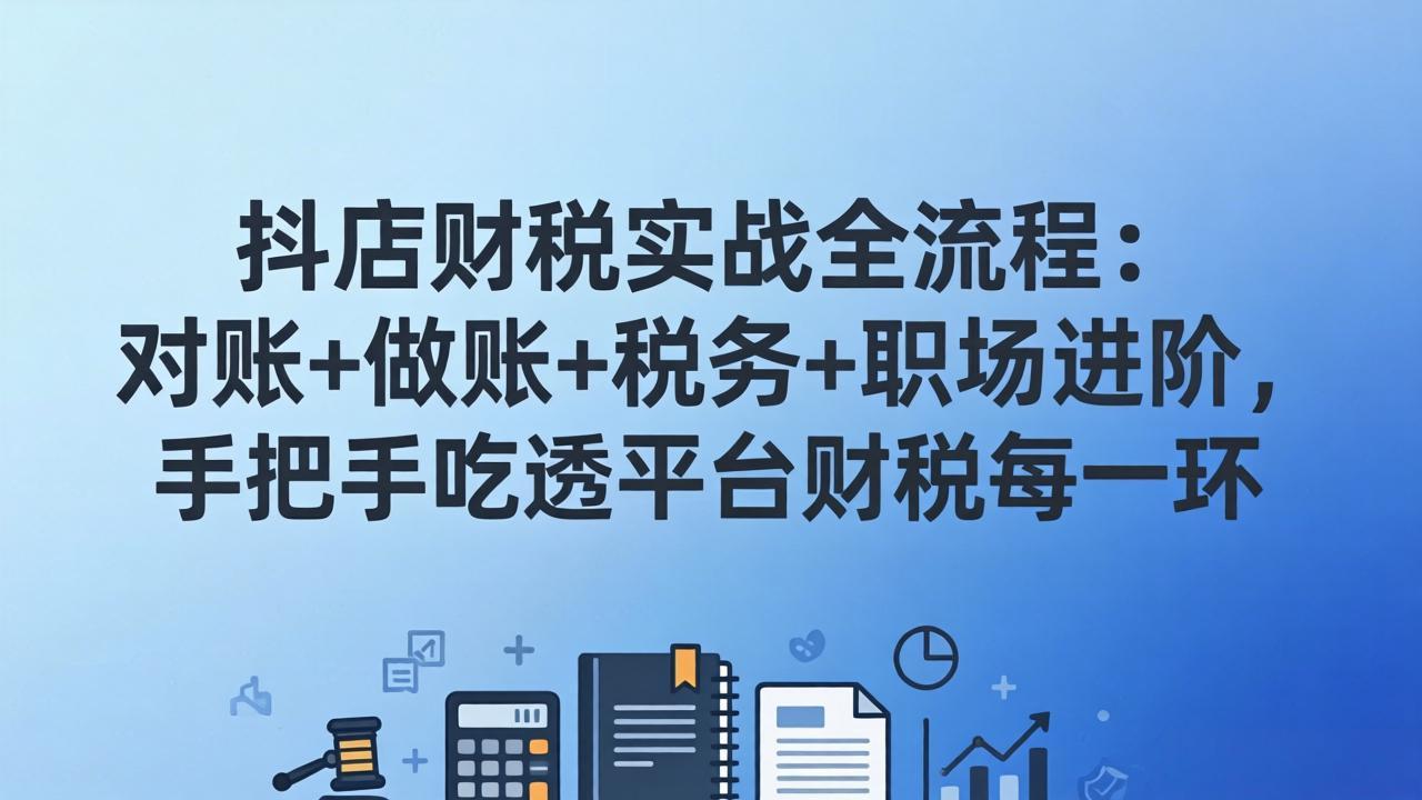 抖店财税实操全流程：对账+做账+税务+职场进阶，手把手吃透平台财税每一环-领星网创资源站