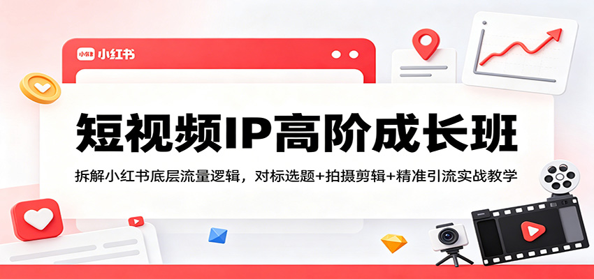 短视频IP高阶成长班：拆解小红书底层流量逻辑，对标选题+拍摄剪辑+ 精准引流实战教学-领星网创资源站