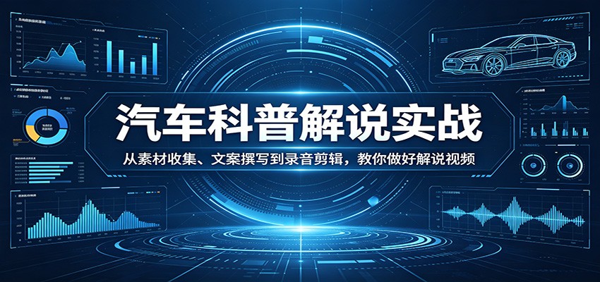 汽车科普解说实战：从素材收集、文案撰写到录音剪辑，教你做好解说视频-领星网创资源站