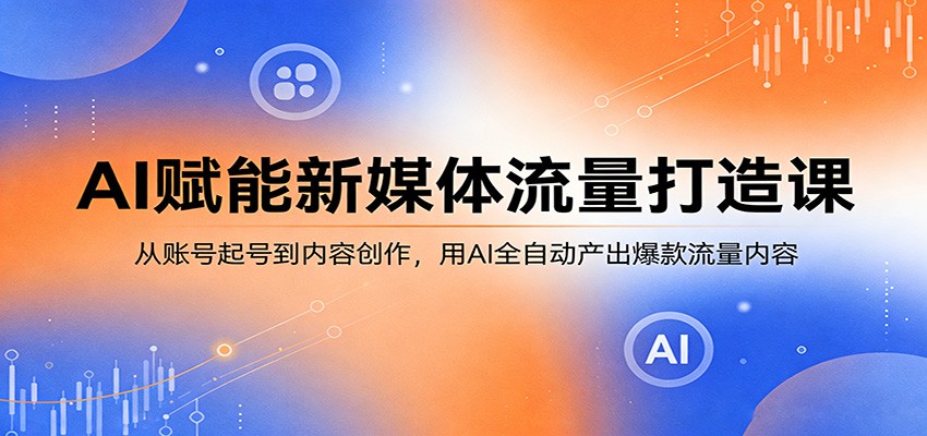 AI赋能新媒体流量打造课：从账号起号到内容创作，用AI全自动产出爆款流量内容-领星网创资源站