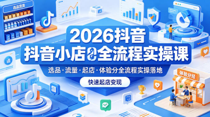 2026抖音小店全流程实操课，覆盖选品、流量、起店、体验分全流程实操落地，快速起店变现-领星网创资源站