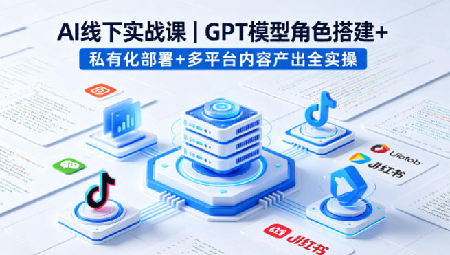 AI线下实战课，GPT模型角色搭建+私有化部署+多平台内容产出全实操-领星网创资源站