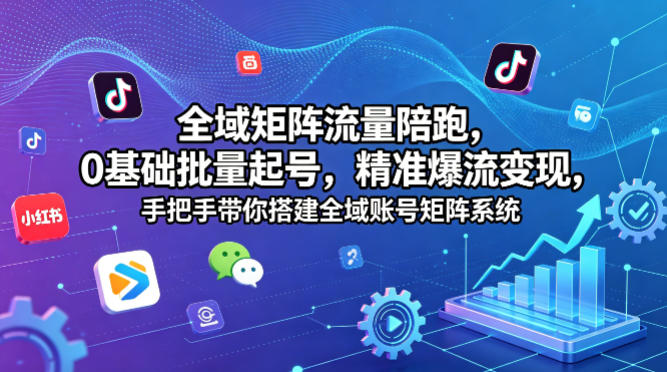 全域矩阵流量陪跑，0基础批量起号，精准爆流变现，手把手带你搭建全域账号矩阵系统-领星网创资源站