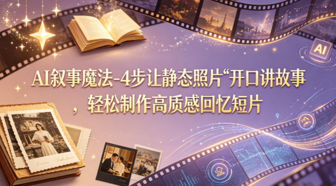 AI叙事魔法-4步让静态照片“开口讲故事”，轻松制作高质感回忆短片-领星网创资源站