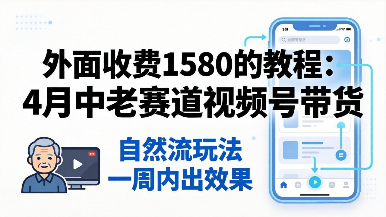 外面收费1580的教程：4月中老年赛道视频号带货，自然流玩法一周内可以出效果-领星网创资源站