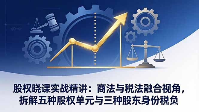 股权晓课实战精讲：商法与税法融合视角，拆解五种股权单元与三种股东身份税负-领星网创资源站