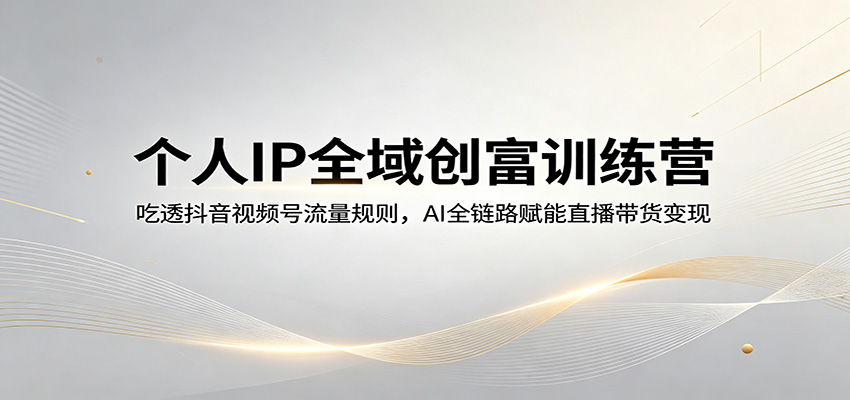 个人IP全域创富训练营：吃透抖音视频号流量规则，AI全链路赋能直播带货变现-领星网创资源站