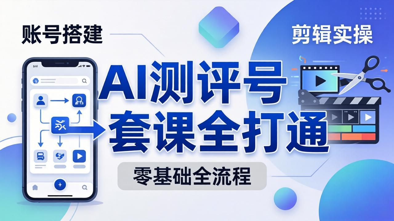 零基础起步怎么做AI测评号？账号搭建、爆款文案、剪辑实操、涨粉变现，一套课全打通-领星网创资源站