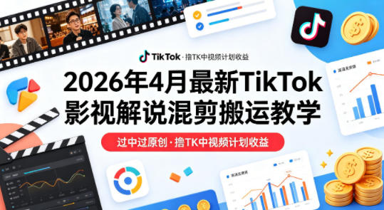 26年4月最新TikTok影视解说混剪搬运教学，过中过原创，撸TK中视频计划收益-领星网创资源站