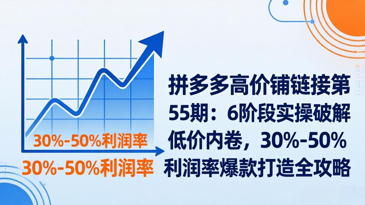 拼多多高价铺链接第55期：6阶段实操破解低价内卷，30%-50%利润率爆款打造全攻略-领星网创资源站