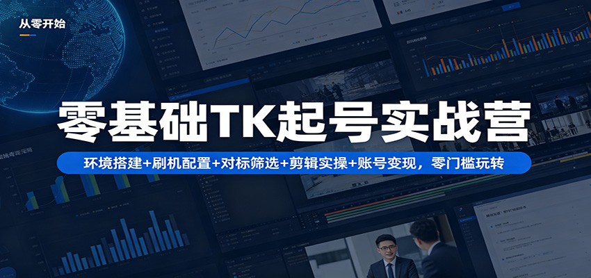零基础TK起号实战营：环境搭建+ 刷机配置+对标筛选+剪辑实操+账号变现，零门槛玩转-领星网创资源站
