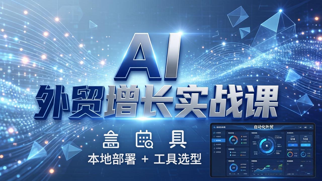 AI 外贸增长实战课：本地部署 + 工具选型，一站式搭建可落地自动化外贸系统-领星网创资源站