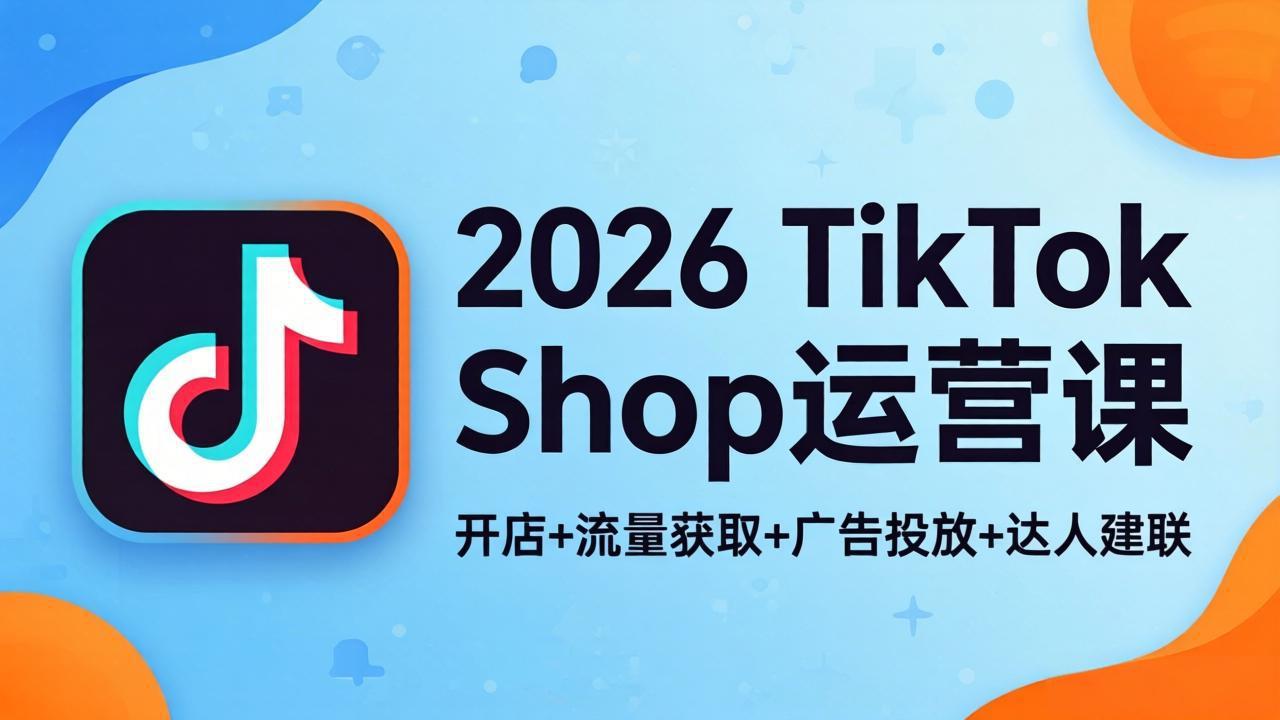 2026TikTok Shop运营课：开店+流量获取+广告投放+达人建联，解锁海外电商掘金路径-领星网创资源站