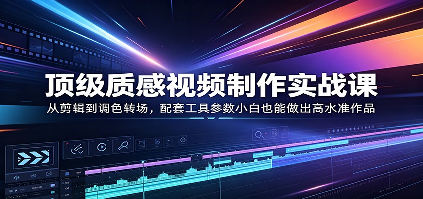 顶级质感视频制作实战课：从剪辑到调色转场，配套工具参数小白也能做出高水准作品-领星网创资源站