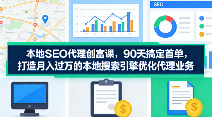 本地SEO代理创富课，90天搞定首单，助您打造月入过W的本地搜索引擎优化代理业务-领星网创资源站