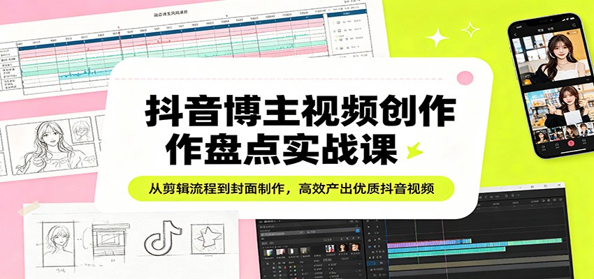 抖音博主视频创作盘点实战课：从剪辑流程到封面制作，高效产出优质抖音视频-领星网创资源站