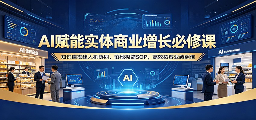 AI赋能实体商业增长必修课：知识库搭建人机协同，落地极简SOP，高效拓客业绩翻倍-领星网创资源站